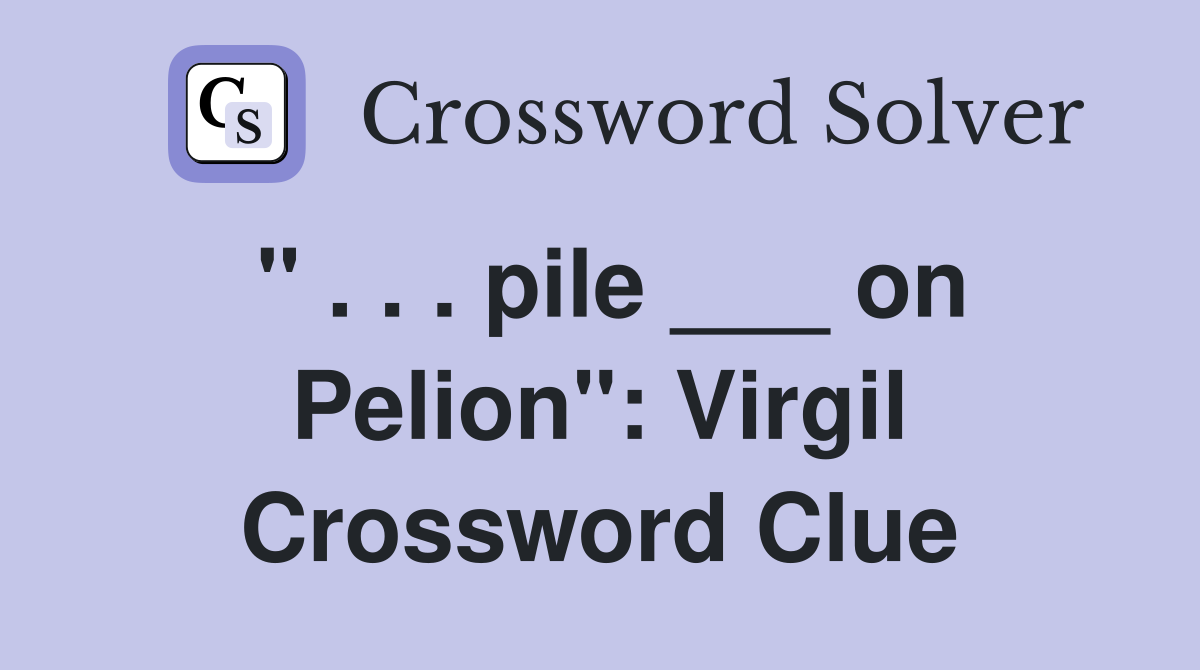 pile ___ on Pelion" Virgil Crossword Clue Answers Crossword Solver